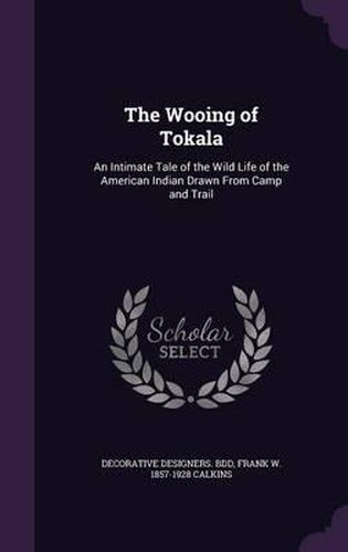 Cover image for The Wooing of Tokala: An Intimate Tale of the Wild Life of the American Indian Drawn from Camp and Trail