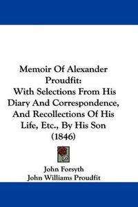 Cover image for Memoir Of Alexander Proudfit: With Selections From His Diary And Correspondence, And Recollections Of His Life, Etc., By His Son (1846)