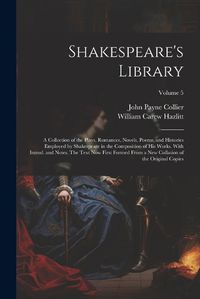 Cover image for Shakespeare's Library; a Collection of the Plays, Romances, Novels, Poems, and Histories Employed by Shakespeare in the Composition of his Works. With Introd. and Notes. The Text now First Formed From a new Collation of the Original Copies; Volume 5