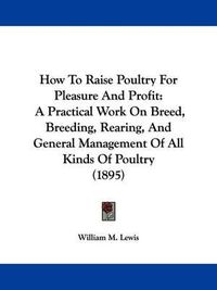 Cover image for How to Raise Poultry for Pleasure and Profit: A Practical Work on Breed, Breeding, Rearing, and General Management of All Kinds of Poultry (1895)