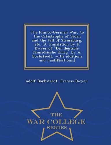 The Franco-German War, to the Catastrophe of Sedan and the Fall of Strassburg, etc. [A translation by F. Dwyer of Der deutsch-franzo&#776;sische Krieg by A. Borbstaedt, with additions and modifications.] - War College Series