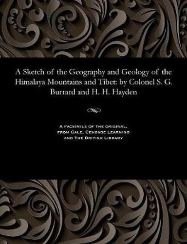 A Sketch of the Geography and Geology of the Himalaya Mountains and Tibet: By Colonel S. G. Burrard and H. H. Hayden