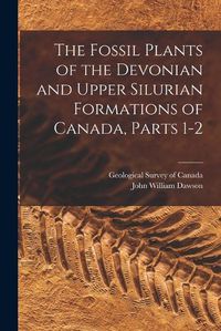 Cover image for The Fossil Plants of the Devonian and Upper Silurian Formations of Canada, Parts 1-2