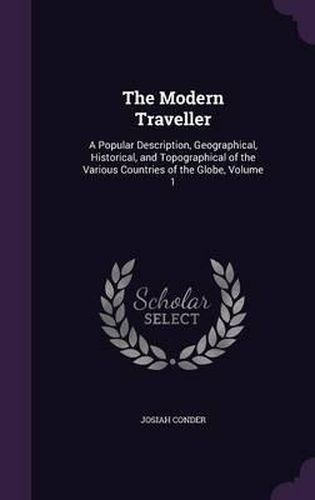 Cover image for The Modern Traveller: A Popular Description, Geographical, Historical, and Topographical of the Various Countries of the Globe, Volume 1