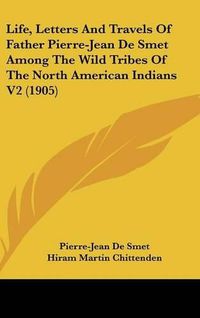 Cover image for Life, Letters and Travels of Father Pierre-Jean de Smet Among the Wild Tribes of the North American Indians V2 (1905)