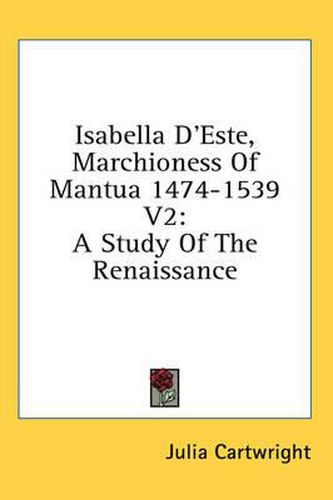 Isabella D'Este, Marchioness of Mantua 1474-1539 V2: A Study of the Renaissance