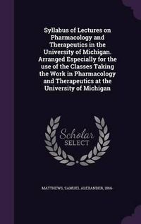 Cover image for Syllabus of Lectures on Pharmacology and Therapeutics in the University of Michigan. Arranged Especially for the Use of the Classes Taking the Work in Pharmacology and Therapeutics at the University of Michigan