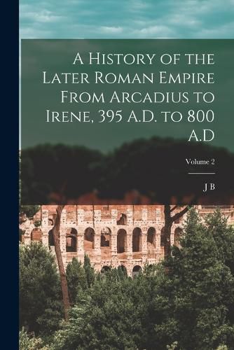 A History of the Later Roman Empire From Arcadius to Irene, 395 A.D. to 800 A.D; Volume 2