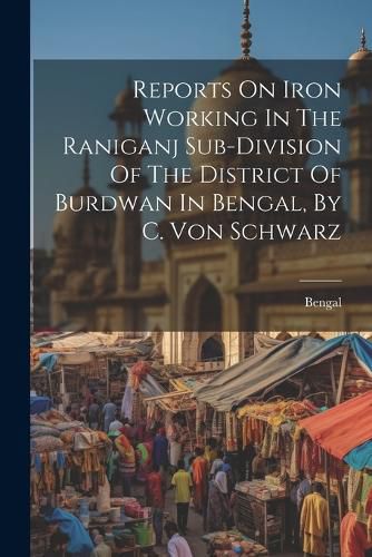 Cover image for Reports On Iron Working In The Raniganj Sub-division Of The District Of Burdwan In Bengal, By C. Von Schwarz