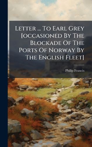 Cover image for Letter ... To Earl Grey [occasioned By The Blockade Of The Ports Of Norway By The English Fleet]
