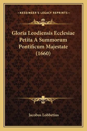 Cover image for Gloria Leodiensis Ecclesiae Petita a Summorum Pontificum Majestate (1660)