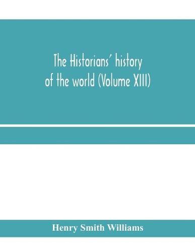 Cover image for The historians' history of the world; a comprehensive narrative of the rise and development of nations as recorded by over two thousand of the great writers of all ages (Volume XIII)