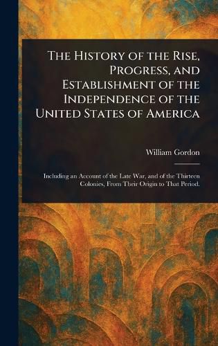Cover image for The History of the Rise, Progress, and Establishment of the Independence of the United States of America