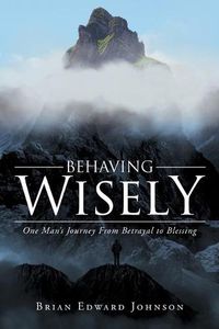 Cover image for Behaving Wisely: One Man's Journey From Betrayal to Blessing