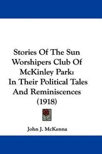 Cover image for Stories of the Sun Worshipers Club of McKinley Park: In Their Political Tales and Reminiscences (1918)