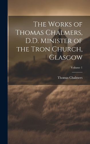 Cover image for The Works of Thomas Chalmers, D.D. Minister of the Tron Church, Glasgow; Volume 1