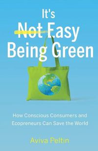 Cover image for It's Easy Being Green: How Conscious Consumers and Ecopreneurs Can Save the World