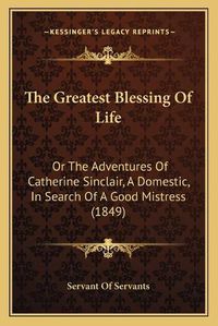 Cover image for The Greatest Blessing of Life: Or the Adventures of Catherine Sinclair, a Domestic, in Search of a Good Mistress (1849)