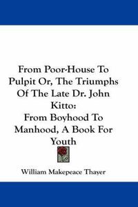 Cover image for From Poor-House To Pulpit Or, The Triumphs Of The Late Dr. John Kitto: From Boyhood To Manhood, A Book For Youth