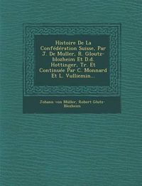 Cover image for Histoire de La Confederation Suisse, Par J. de Muller, R. Gloutz-Blozheim Et D.D. Hottinger, Tr. Et Continuee Par C. Monnard Et L. Vulliemin...