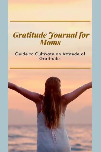 Cover image for Gratitude Journal for Moms Guide to cultivate an Attitude of Gratitude: Prompted Journal for busy moms Optimal Format (6 x 9)