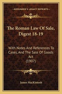 Cover image for The Roman Law of Sale, Digest 18-19: With Notes and References to Cases, and the Sale of Goods ACT (1907)