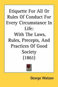 Cover image for Etiquette for All or Rules of Conduct for Every Circumstance in Life: With the Laws, Rules, Precepts, and Practices of Good Society (1861)