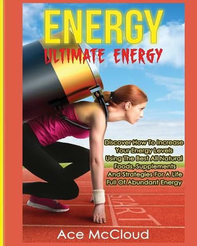 Cover image for Energy: Ultimate Energy: Discover How To Increase Your Energy Levels Using The Best All Natural Foods, Supplements And Strategies For A Life Full Of Abundant Energy