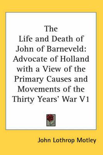 Cover image for The Life and Death of John of Barneveld: Advocate of Holland with a View of the Primary Causes and Movements of the Thirty Years' War V1
