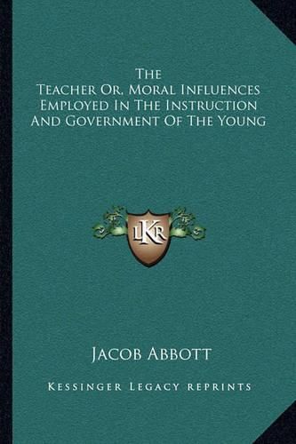 Cover image for The Teacher Or, Moral Influences Employed in the Instruction and Government of the Young