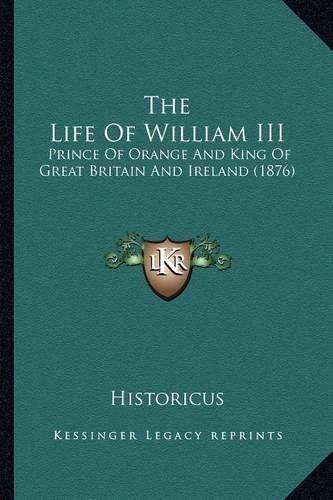 Cover image for The Life of William III the Life of William III: Prince of Orange and King of Great Britain and Ireland (1876prince of Orange and King of Great Britain and Ireland (1876) )