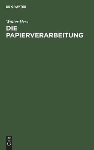 Die Papierverarbeitung: Ein Praktisches Handbuch Fur Die Veredelung Des Papiers Und Das Gesamte Gebiet Der Papierverarbeitenden Industrie
