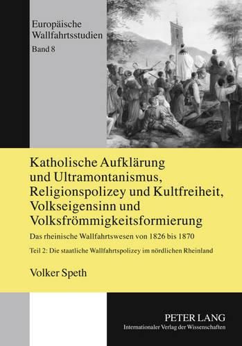 Cover image for Katholische Aufklaerung Und Ultramontanismus, Religionspolizey Und Kultfreiheit, Volkseigensinn Und Volksfroemmigkeitsformierung: Das Rheinische Wallfahrtswesen Von 1826 Bis 1870- Teil 2: Die Staatliche Wallfahrtspolizey Im Noerdlichen Rheinland