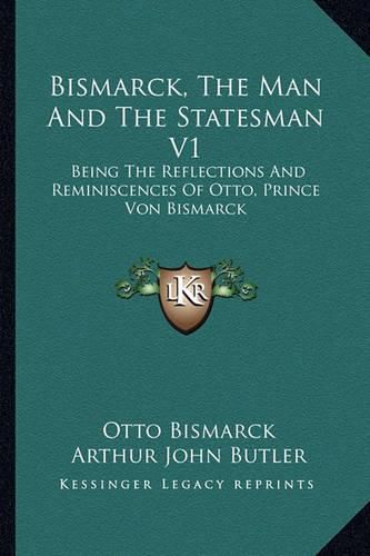 Bismarck, the Man and the Statesman V1: Being the Reflections and Reminiscences of Otto, Prince Von Bismarck