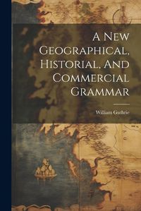 Cover image for A New Geographical, Historial, And Commercial Grammar