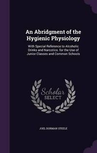 Cover image for An Abridgment of the Hygienic Physiology: With Special Reference to Alcoholic Drinks and Narcotics. for the Use of Junior Classes and Common Schools