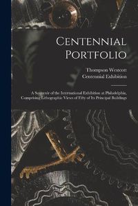 Cover image for Centennial Portfolio: a Souvenir of the International Exhibition at Philadelphia, Comprising Lithographic Views of Fifty of Its Principal Buildings