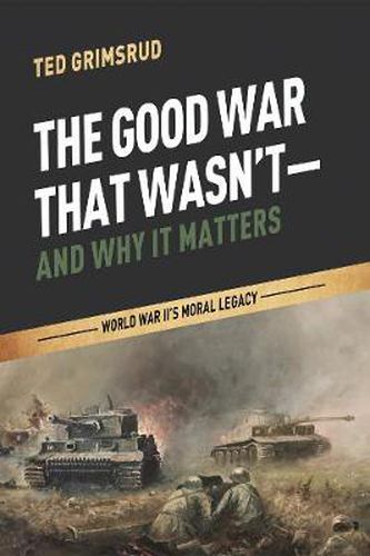 Cover image for The Good War That Wasn't--And Why It Matters: World War II's Moral Legacy