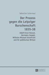 Cover image for Der Prozess gegen die Leipziger Burschenschaft 1835-38; Adolf Ernst Hensel, Hermann Joseph, Wilhelm Michael Schaffrath und ihr politisches Wirken