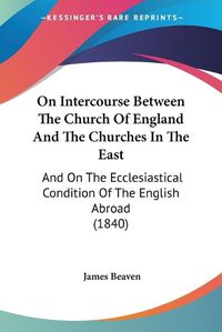 Cover image for On Intercourse Between The Church Of England And The Churches In The East: And On The Ecclesiastical Condition Of The English Abroad (1840)