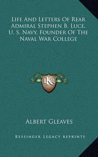 Life and Letters of Rear Admiral Stephen B. Luce, U. S. Navy, Founder of the Naval War College