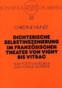 Cover image for Dichterische Selbstinszenierung Im Franzoesischen Theater Von Vigny Bis Vitrac: Vom 'Poete Malheureux' Zum 'Homme Moderne