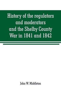 Cover image for History of the regulators and moderators and the Shelby County War in 1841 and 1842, in the Republic of Texas