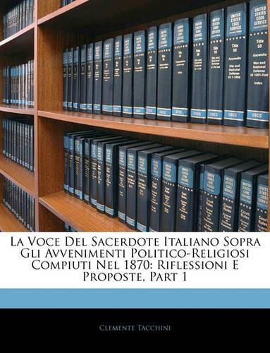 La Voce del Sacerdote Italiano Sopra Gli Avvenimenti Politico-Religiosi Compiuti Nel 1870: Riflessioni E Proposte, Part 1