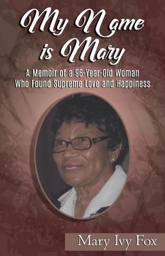 Cover image for My Name Is Mary: A Memoir of a 96-Year-Old Woman Who Found Supreme Love and Happiness