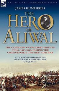 Cover image for The Hero of Aliwal: the Campaigns of Sir Harry Smith in India, 1843-1846, During the Gwalior War & the First Sikh War