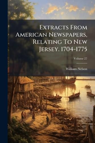 Cover image for Extracts from American Newspapers, Relating to New Jersey. 1704-1775, Volume 27