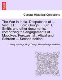 Cover image for The War in India. Despatches of ... Visct. H.: ... Lord Gough; ... Sir H. Smith; And Other Documents; Comprizing the Engagements of Moodkee, Ferozeshah, Aliwal and Sobraon ... Second Edition.