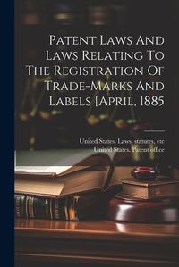 Cover image for Patent Laws And Laws Relating To The Registration Of Trade-marks And Labels [april, 1885