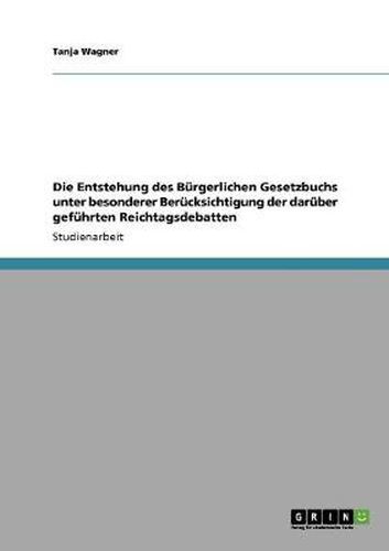 Die Entstehung des Burgerlichen Gesetzbuchs unter besonderer Berucksichtigung der daruber gefuhrten Reichtagsdebatten